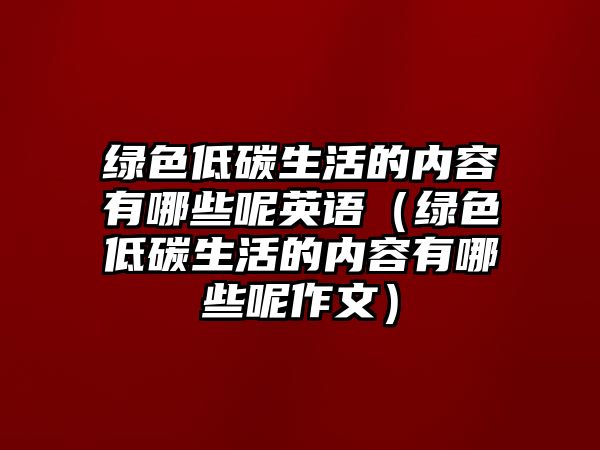 綠色低碳生活的內(nèi)容有哪些呢英語（綠色低碳生活的內(nèi)容有哪些呢作文）