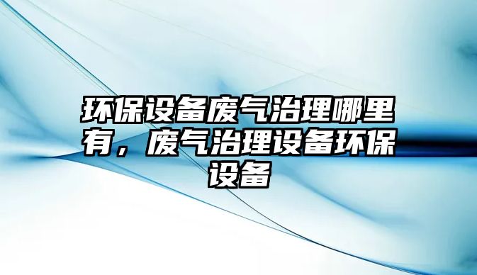 環(huán)保設(shè)備廢氣治理哪里有，廢氣治理設(shè)備環(huán)保設(shè)備