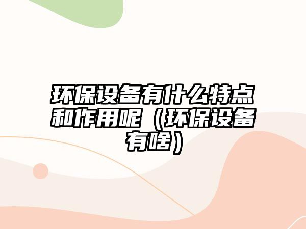 環(huán)保設(shè)備有什么特點(diǎn)和作用呢（環(huán)保設(shè)備有啥）