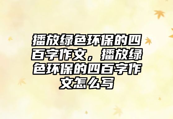 播放綠色環(huán)保的四百字作文，播放綠色環(huán)保的四百字作文怎么寫