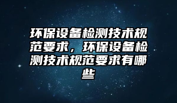 環(huán)保設(shè)備檢測技術(shù)規(guī)范要求，環(huán)保設(shè)備檢測技術(shù)規(guī)范要求有哪些