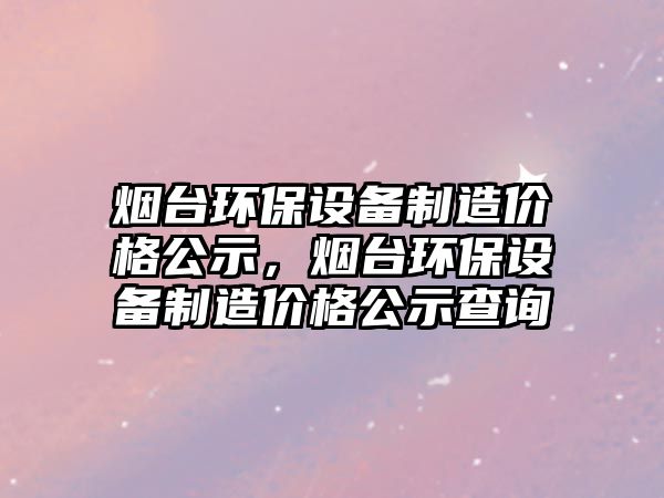 煙臺環(huán)保設備制造價格公示，煙臺環(huán)保設備制造價格公示查詢