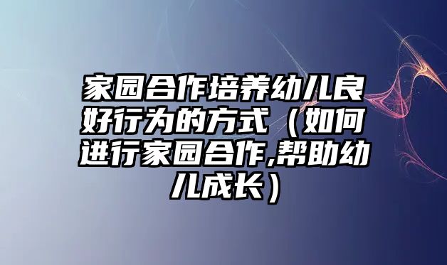 家園合作培養(yǎng)幼兒良好行為的方式（如何進(jìn)行家園合作,幫助幼兒成長(zhǎng)）