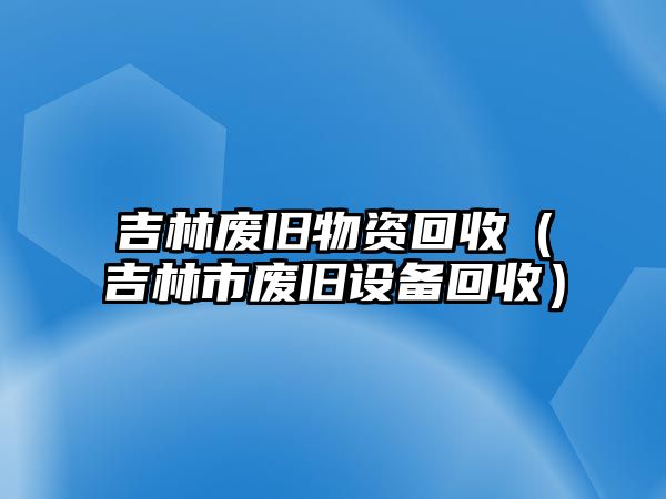 吉林廢舊物資回收（吉林市廢舊設(shè)備回收）