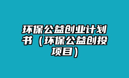 環(huán)保公益創(chuàng)業(yè)計(jì)劃書(shū)（環(huán)保公益創(chuàng)投項(xiàng)目）