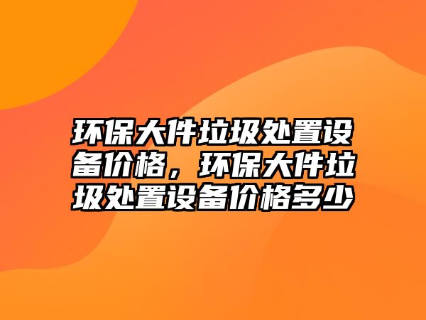 環(huán)保大件垃圾處置設備價格，環(huán)保大件垃圾處置設備價格多少