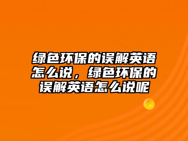 綠色環(huán)保的誤解英語怎么說，綠色環(huán)保的誤解英語怎么說呢