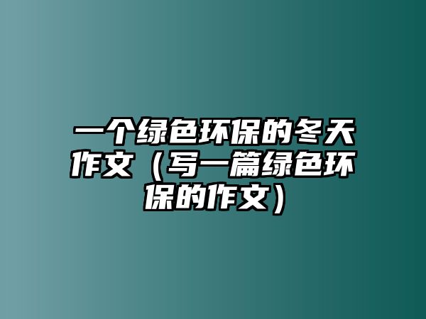 一個(gè)綠色環(huán)保的冬天作文（寫一篇綠色環(huán)保的作文）