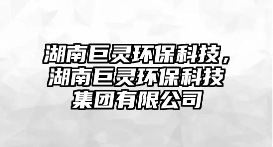 湖南巨靈環(huán)保科技，湖南巨靈環(huán)保科技集團(tuán)有限公司