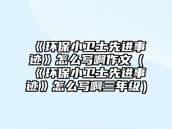 《環(huán)保小衛(wèi)士先進(jìn)事跡》怎么寫啊作文（《環(huán)保小衛(wèi)士先進(jìn)事跡》怎么寫啊三年級）