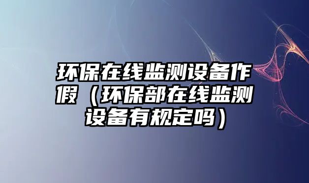 環(huán)保在線監(jiān)測(cè)設(shè)備作假（環(huán)保部在線監(jiān)測(cè)設(shè)備有規(guī)定嗎）