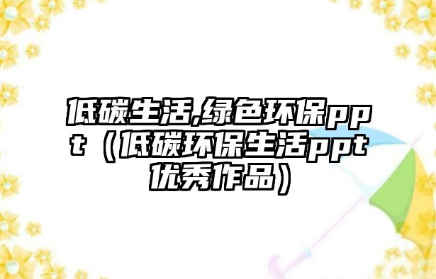 低碳生活,綠色環(huán)保ppt（低碳環(huán)保生活ppt優(yōu)秀作品）