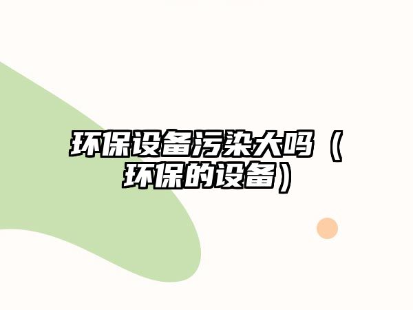 環(huán)保設備污染大嗎（環(huán)保的設備）