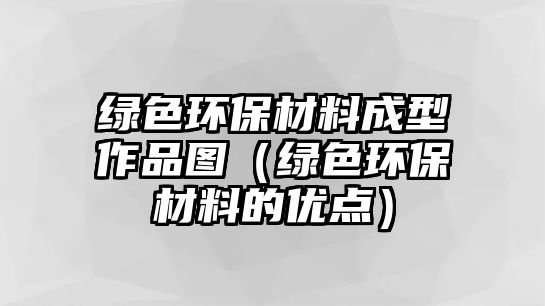 綠色環(huán)保材料成型作品圖（綠色環(huán)保材料的優(yōu)點(diǎn)）