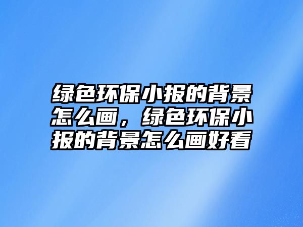 綠色環(huán)保小報的背景怎么畫，綠色環(huán)保小報的背景怎么畫好看