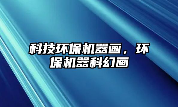 科技環(huán)保機器畫，環(huán)保機器科幻畫