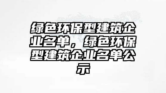 綠色環(huán)保型建筑企業(yè)名單，綠色環(huán)保型建筑企業(yè)名單公示