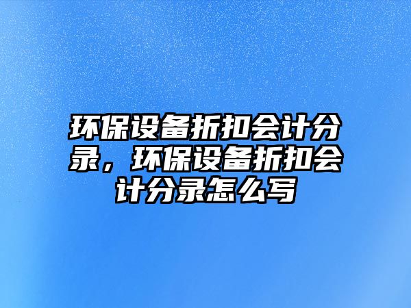 環(huán)保設(shè)備折扣會(huì)計(jì)分錄，環(huán)保設(shè)備折扣會(huì)計(jì)分錄怎么寫