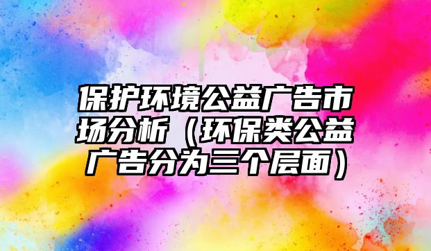 保護環(huán)境公益廣告市場分析（環(huán)保類公益廣告分為三個層面）