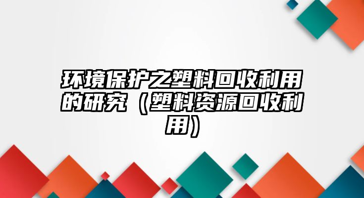 環(huán)境保護之塑料回收利用的研究（塑料資源回收利用）