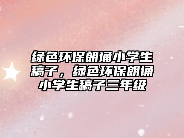 綠色環(huán)保朗誦小學(xué)生稿子，綠色環(huán)保朗誦小學(xué)生稿子三年級(jí)