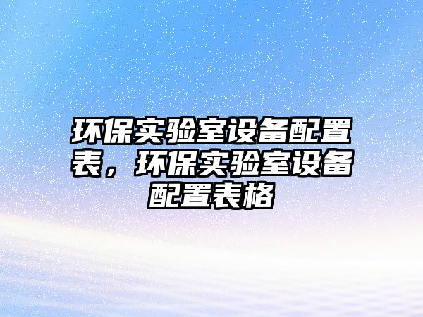 環(huán)保實驗室設(shè)備配置表，環(huán)保實驗室設(shè)備配置表格