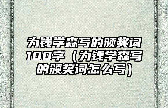 為錢學(xué)森寫的頒獎(jiǎng)詞100字（為錢學(xué)森寫的頒獎(jiǎng)詞怎么寫）