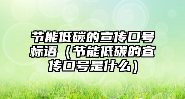 節(jié)能低碳的宣傳口號標語（節(jié)能低碳的宣傳口號是什么）