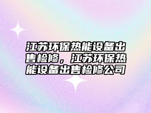 江蘇環(huán)保熱能設備出售檢修，江蘇環(huán)保熱能設備出售檢修公司