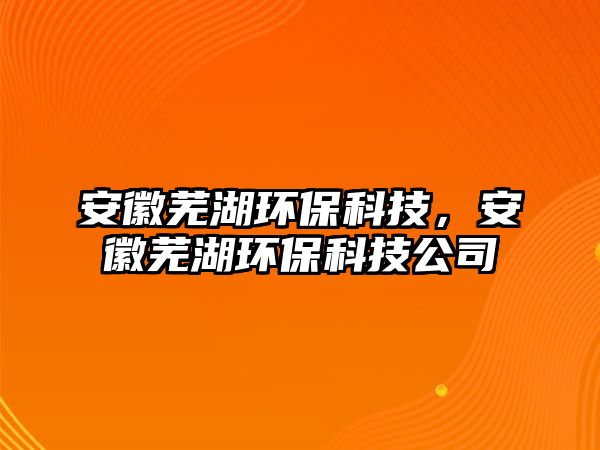 安徽蕪湖環(huán)保科技，安徽蕪湖環(huán)保科技公司