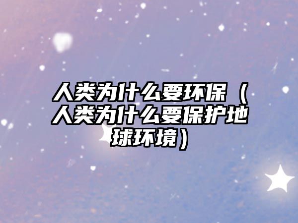 人類為什么要環(huán)保（人類為什么要保護(hù)地球環(huán)境）