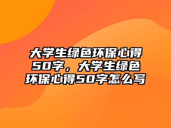 大學(xué)生綠色環(huán)保心得50字，大學(xué)生綠色環(huán)保心得50字怎么寫