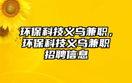 環(huán)保科技義烏兼職，環(huán)保科技義烏兼職招聘信息