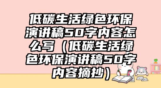 低碳生活綠色環(huán)保演講稿50字內容怎么寫（低碳生活綠色環(huán)保演講稿50字內容摘抄）