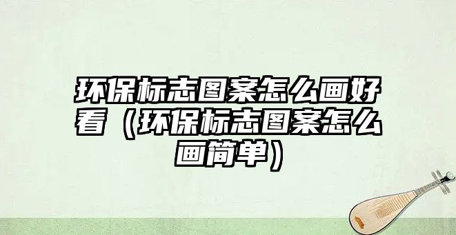 環(huán)保標(biāo)志圖案怎么畫好看（環(huán)保標(biāo)志圖案怎么畫簡單）