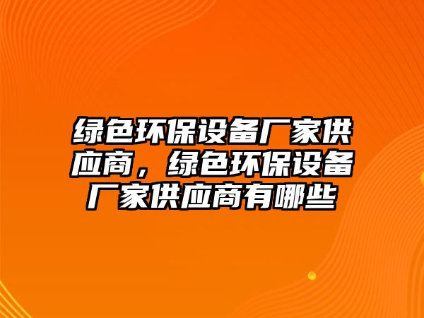 綠色環(huán)保設(shè)備廠家供應(yīng)商，綠色環(huán)保設(shè)備廠家供應(yīng)商有哪些