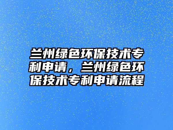 蘭州綠色環(huán)保技術專利申請，蘭州綠色環(huán)保技術專利申請流程