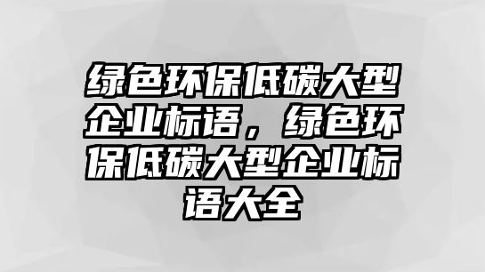 綠色環(huán)保低碳大型企業(yè)標(biāo)語，綠色環(huán)保低碳大型企業(yè)標(biāo)語大全