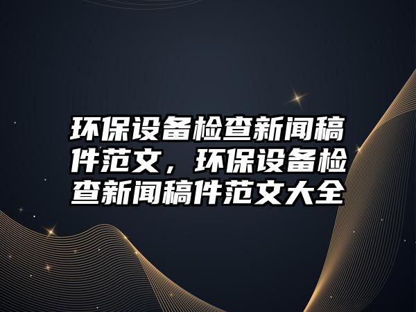 環(huán)保設(shè)備檢查新聞稿件范文，環(huán)保設(shè)備檢查新聞稿件范文大全