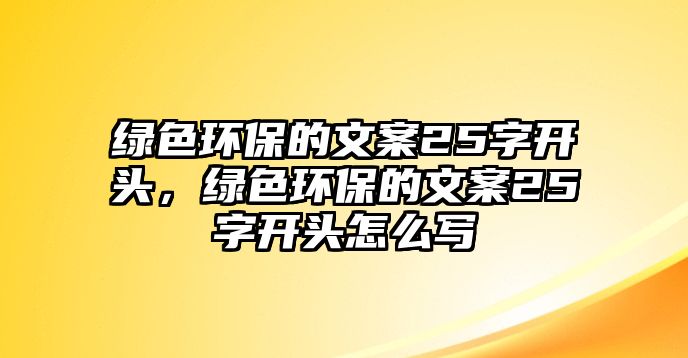 綠色環(huán)保的文案25字開頭，綠色環(huán)保的文案25字開頭怎么寫