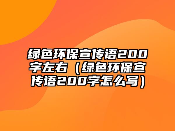 綠色環(huán)保宣傳語(yǔ)200字左右（綠色環(huán)保宣傳語(yǔ)200字怎么寫(xiě)）