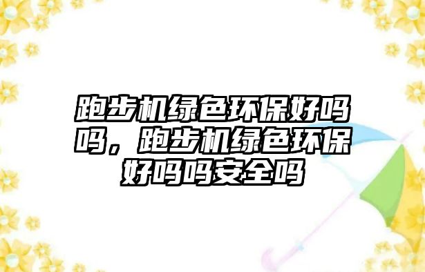 跑步機綠色環(huán)保好嗎嗎，跑步機綠色環(huán)保好嗎嗎安全嗎