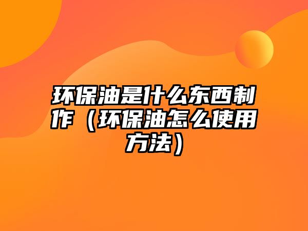 環(huán)保油是什么東西制作（環(huán)保油怎么使用方法）