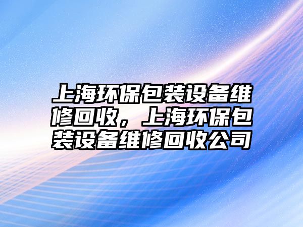 上海環(huán)保包裝設備維修回收，上海環(huán)保包裝設備維修回收公司