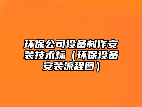 環(huán)保公司設(shè)備制作安裝技術(shù)標(biāo)（環(huán)保設(shè)備安裝流程圖）