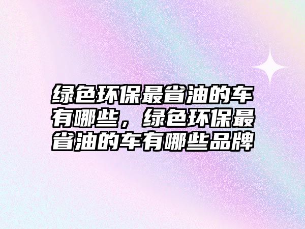 綠色環(huán)保最省油的車有哪些，綠色環(huán)保最省油的車有哪些品牌