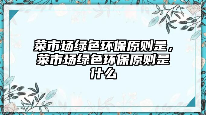 菜市場綠色環(huán)保原則是，菜市場綠色環(huán)保原則是什么