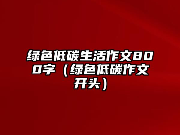 綠色低碳生活作文800字（綠色低碳作文開頭）