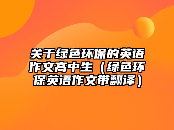 關于綠色環(huán)保的英語作文高中生（綠色環(huán)保英語作文帶翻譯）