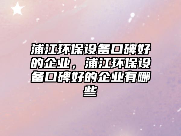 浦江環(huán)保設備口碑好的企業(yè)，浦江環(huán)保設備口碑好的企業(yè)有哪些